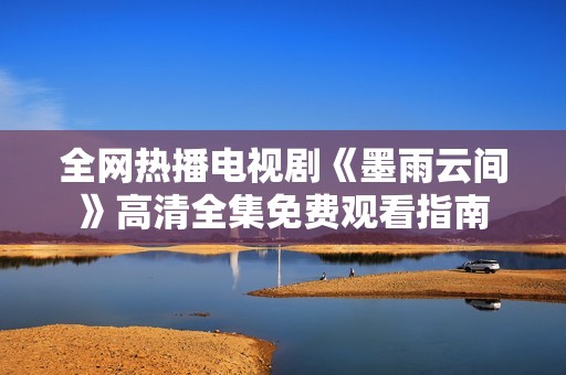全网热播电视剧《墨雨云间》高清全集免费观看指南