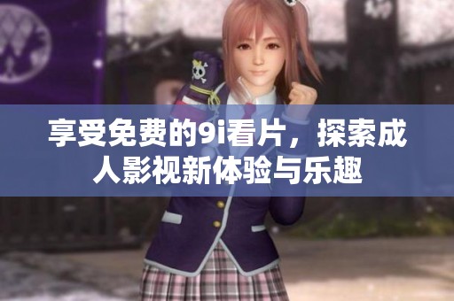 享受免费的9i看片，探索成人影视新体验与乐趣