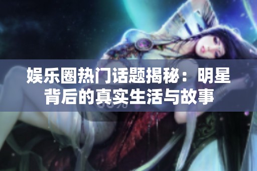 娱乐圈热门话题揭秘：明星背后的真实生活与故事