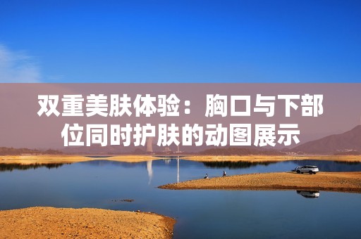 双重美肤体验：胸口与下部位同时护肤的动图展示