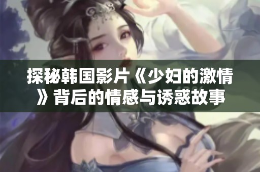探秘韩国影片《少妇的激情》背后的情感与诱惑故事