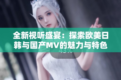 全新视听盛宴：探索欧美日韩与国产MV的魅力与特色