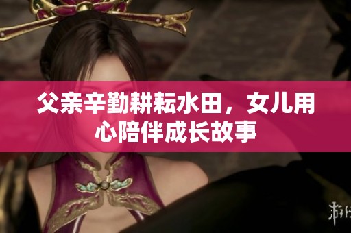 父亲辛勤耕耘水田，女儿用心陪伴成长故事