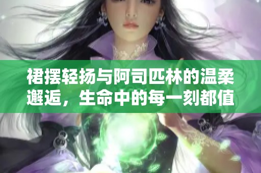 裙摆轻扬与阿司匹林的温柔邂逅，生命中的每一刻都值得珍惜