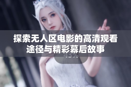探索无人区电影的高清观看途径与精彩幕后故事