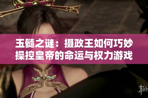 玉髓之谜：摄政王如何巧妙操控皇帝的命运与权力游戏