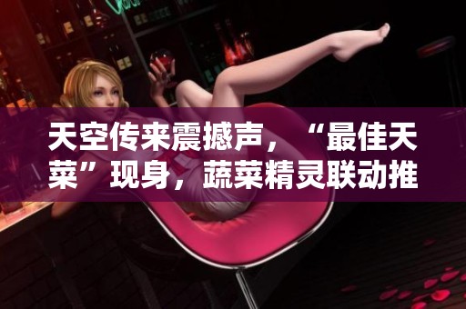 天空传来震撼声，“最佳天菜”现身，蔬菜精灵联动推广引发热潮！