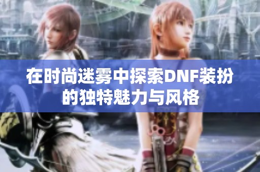 在时尚迷雾中探索DNF装扮的独特魅力与风格