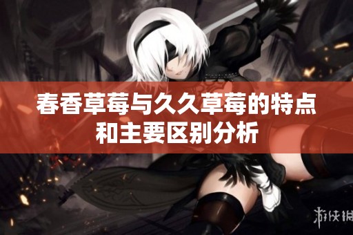 春香草莓与久久草莓的特点和主要区别分析