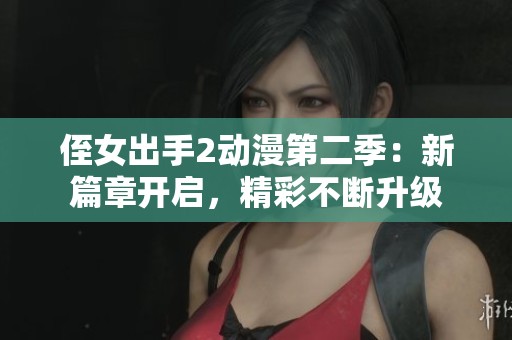 侄女出手2动漫第二季：新篇章开启，精彩不断升级
