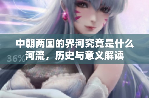 中朝两国的界河究竟是什么河流，历史与意义解读