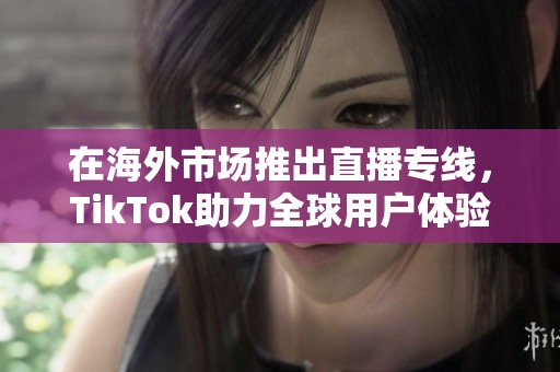 在海外市场推出直播专线，TikTok助力全球用户体验提升