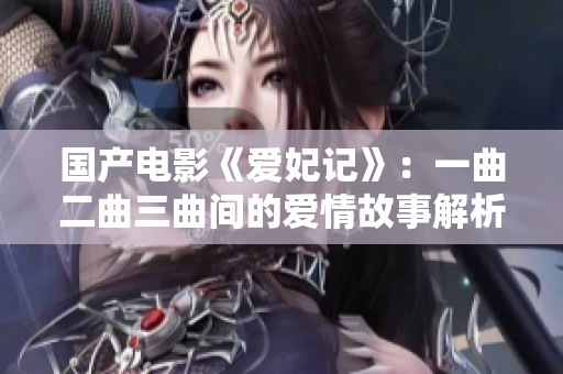 国产电影《爱妃记》：一曲二曲三曲间的爱情故事解析