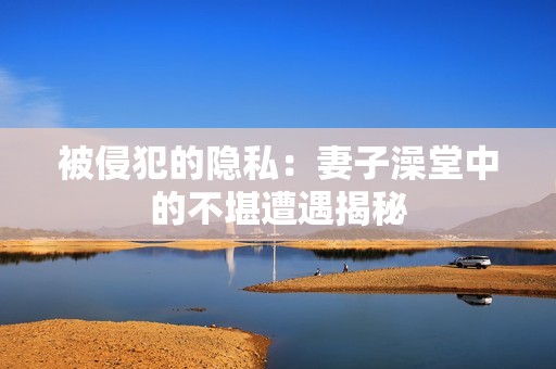 被侵犯的隐私：妻子澡堂中的不堪遭遇揭秘