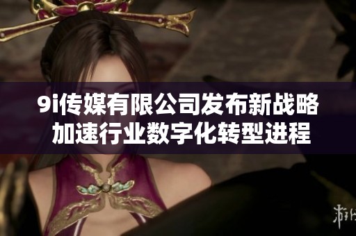 9i传媒有限公司发布新战略 加速行业数字化转型进程