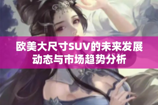 欧美大尺寸SUV的未来发展动态与市场趋势分析
