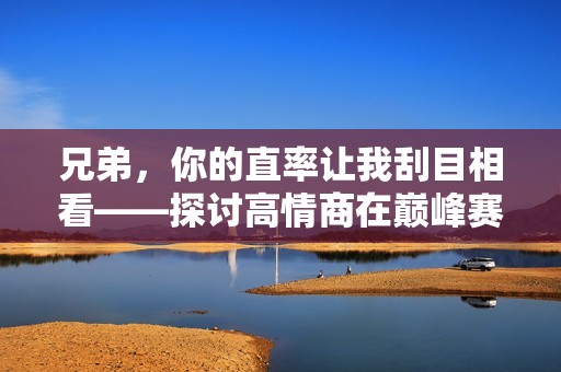 兄弟，你的直率让我刮目相看——探讨高情商在巅峰赛中的重要性