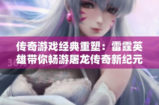 传奇游戏经典重塑：雷霆英雄带你畅游屠龙传奇新纪元
