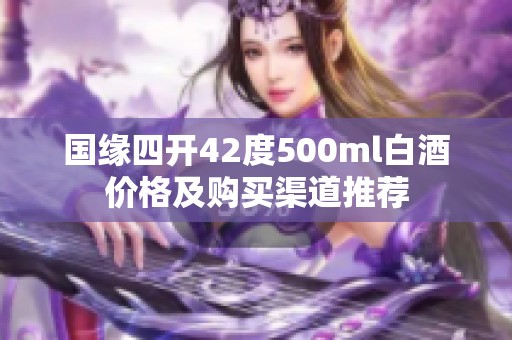 国缘四开42度500ml白酒价格及购买渠道推荐