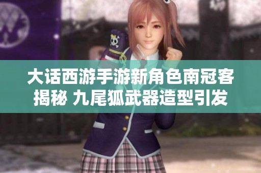 大话西游手游新角色南冠客揭秘 九尾狐武器造型引发热议
