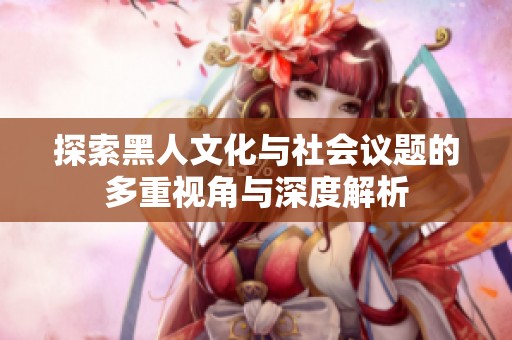 探索黑人文化与社会议题的多重视角与深度解析