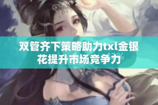 双管齐下策略助力txl金银花提升市场竞争力