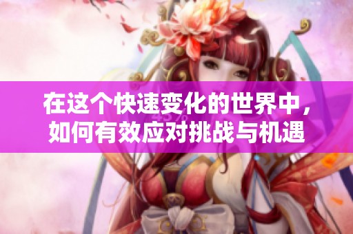 在这个快速变化的世界中，如何有效应对挑战与机遇