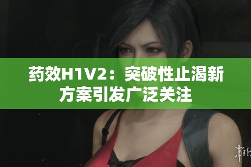 药效H1V2：突破性止渴新方案引发广泛关注