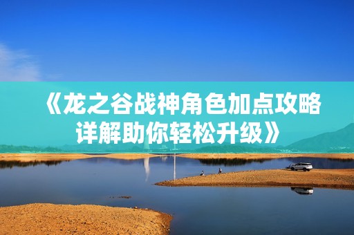 《龙之谷战神角色加点攻略详解助你轻松升级》