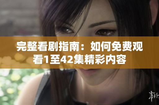 完整看剧指南：如何免费观看1至42集精彩内容