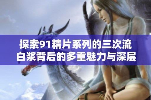 探索91精片系列的三次流白浆背后的多重魅力与深层意义