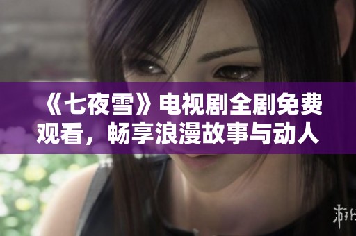 《七夜雪》电视剧全剧免费观看，畅享浪漫故事与动人情节！