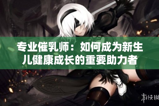 专业催乳师：如何成为新生儿健康成长的重要助力者