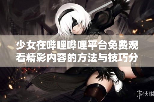 少女在哔哩哔哩平台免费观看精彩内容的方法与技巧分享