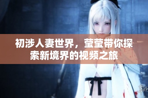 初涉人妻世界，莹莹带你探索新境界的视频之旅