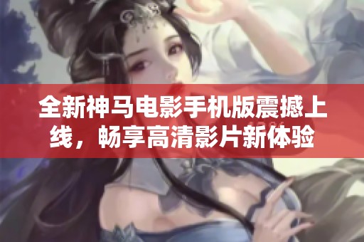 全新神马电影手机版震撼上线，畅享高清影片新体验