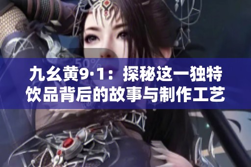 九幺黄9·1：探秘这一独特饮品背后的故事与制作工艺