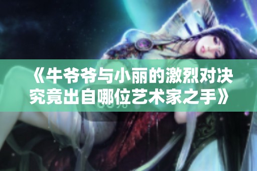 《牛爷爷与小丽的激烈对决究竟出自哪位艺术家之手》