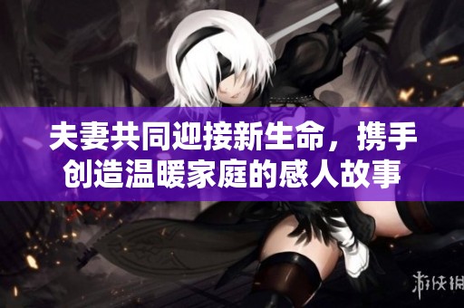 夫妻共同迎接新生命，携手创造温暖家庭的感人故事