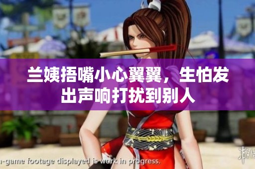 兰姨捂嘴小心翼翼，生怕发出声响打扰到别人