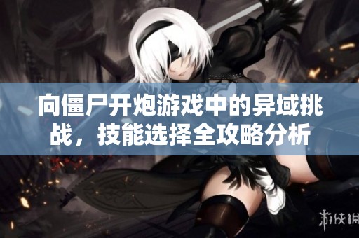 向僵尸开炮游戏中的异域挑战，技能选择全攻略分析