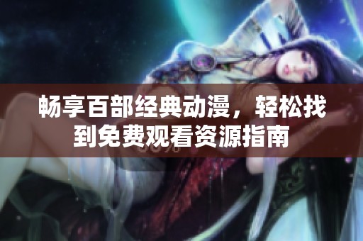 畅享百部经典动漫，轻松找到免费观看资源指南