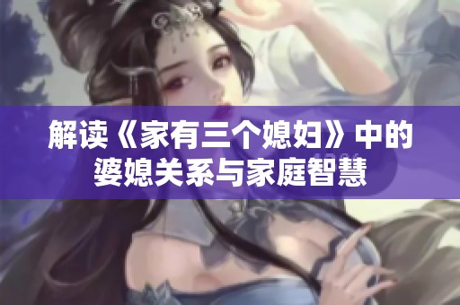 解读《家有三个媳妇》中的婆媳关系与家庭智慧