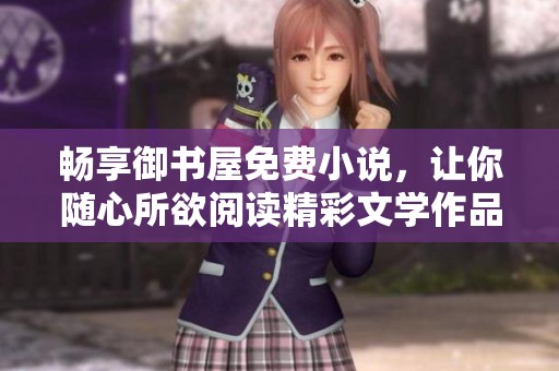 畅享御书屋免费小说，让你随心所欲阅读精彩文学作品