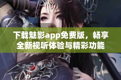 下载魅影app免费版，畅享全新视听体验与精彩功能