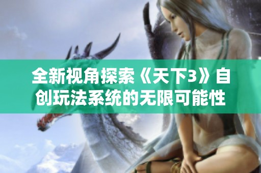 全新视角探索《天下3》自创玩法系统的无限可能性