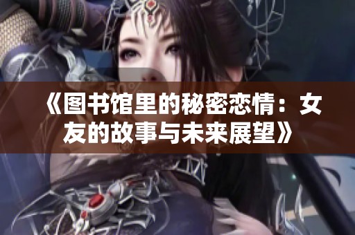 《图书馆里的秘密恋情：女友的故事与未来展望》