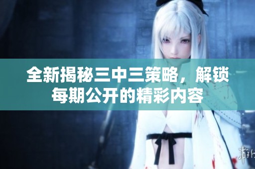 全新揭秘三中三策略，解锁每期公开的精彩内容