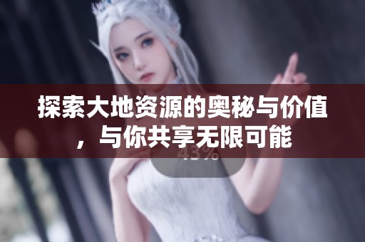 探索大地资源的奥秘与价值，与你共享无限可能