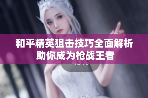 和平精英狙击技巧全面解析 助你成为枪战王者